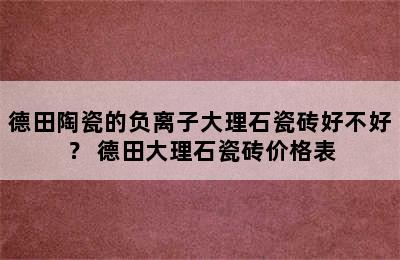 德田陶瓷的负离子大理石瓷砖好不好？ 德田大理石瓷砖价格表